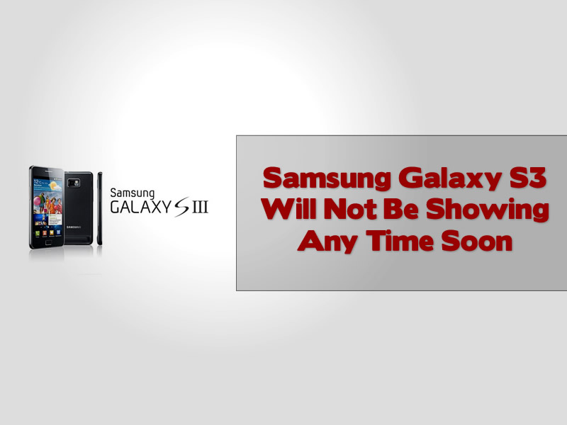 Samsung Galaxy S3 Will Not Be Showing Any Time Soon